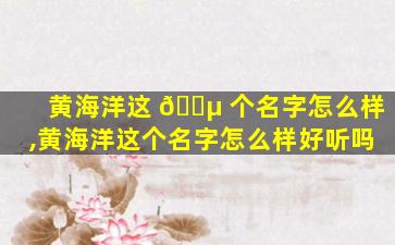 黄海洋这 🌵 个名字怎么样,黄海洋这个名字怎么样好听吗